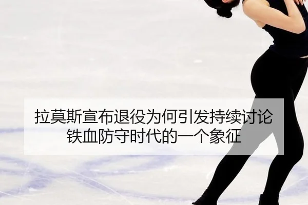 拉莫斯宣布退役为何引发持续讨论 铁血防守时代的一个象征