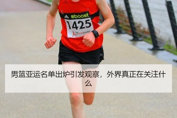 男篮亚运名单出炉引发观察，外界真正在关注什么